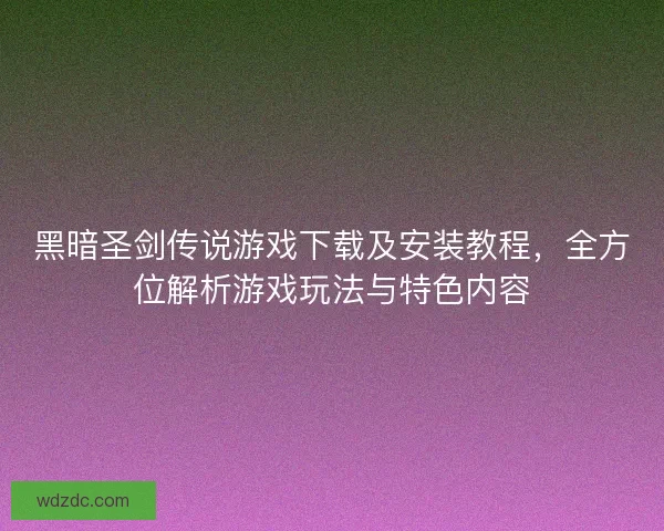 黑暗圣剑传说游戏下载及安装教程，全方位解析游戏玩法与特色内容